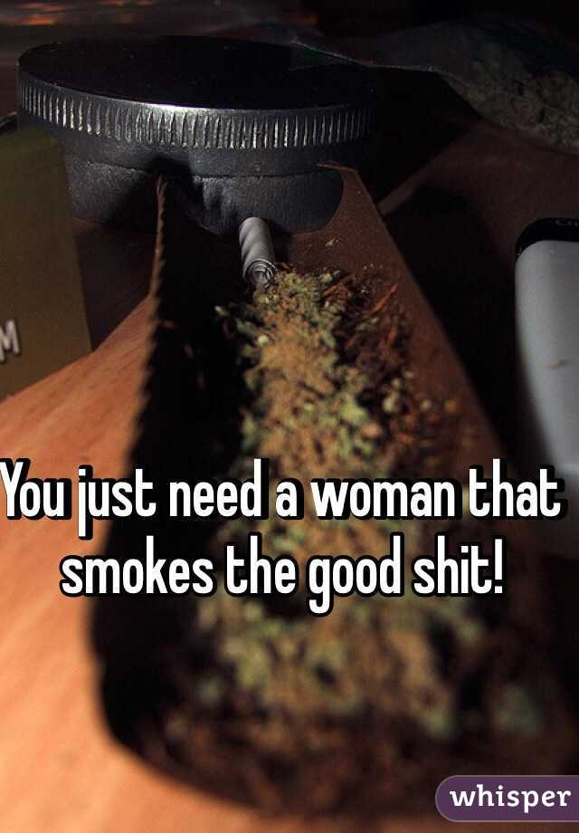 You just need a woman that smokes the good shit! 
