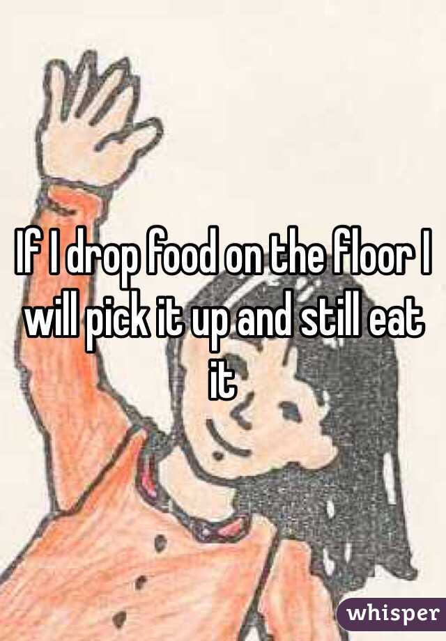 If I drop food on the floor I will pick it up and still eat it 