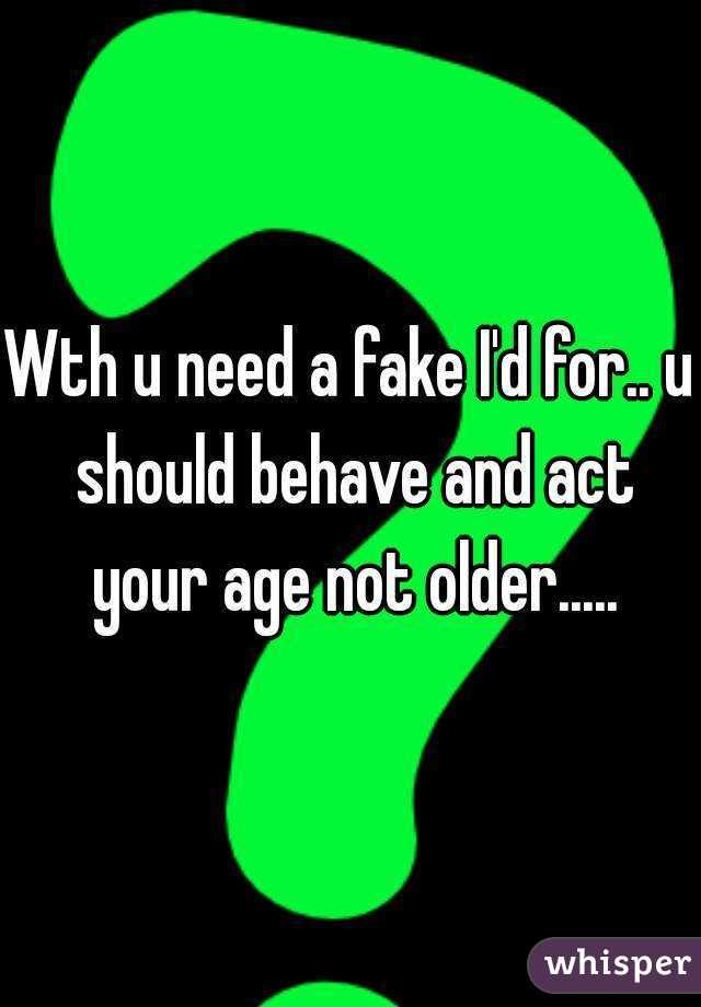 Wth u need a fake I'd for.. u should behave and act your age not older.....