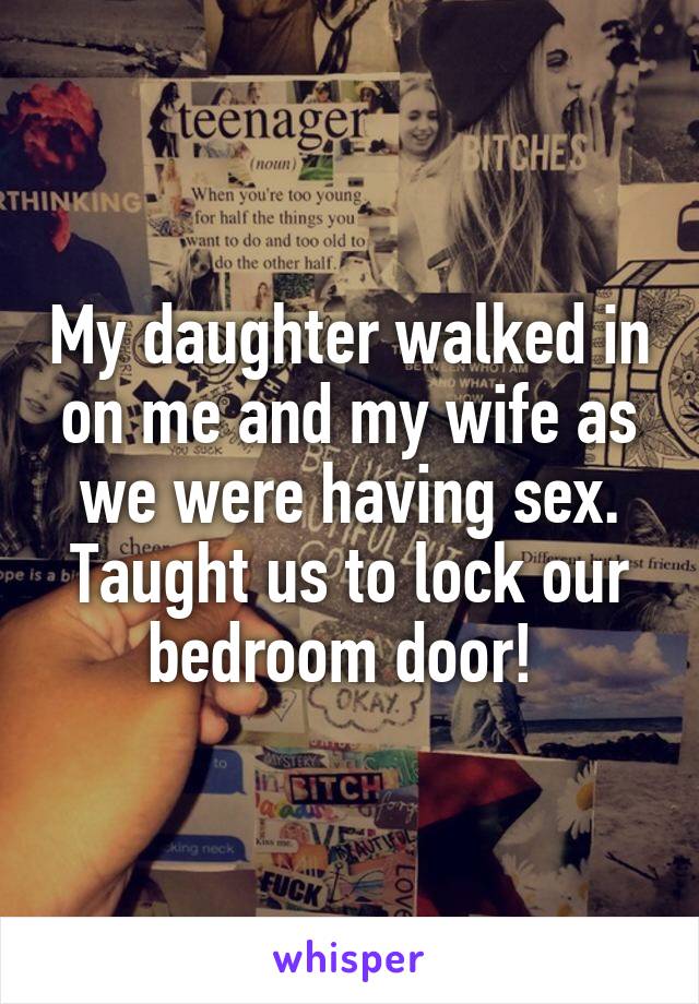 My daughter walked in on me and my wife as we were having sex. Taught us to lock our bedroom door! 