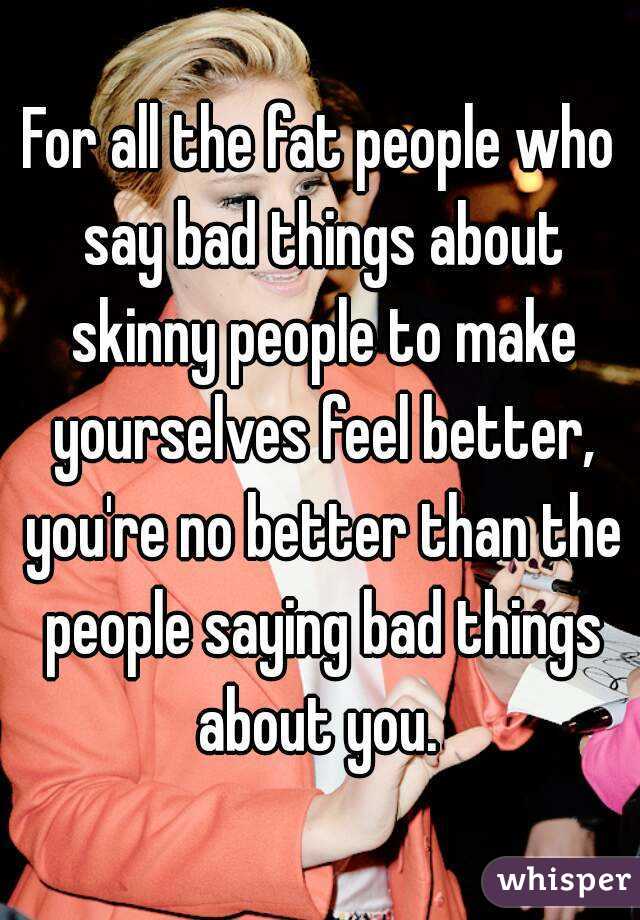 For all the fat people who say bad things about skinny people to make yourselves feel better, you're no better than the people saying bad things about you. 