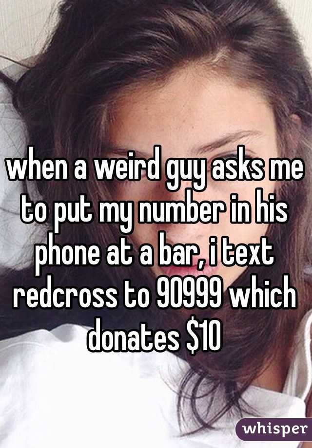 when a weird guy asks me to put my number in his phone at a bar, i text redcross to 90999 which donates $10 