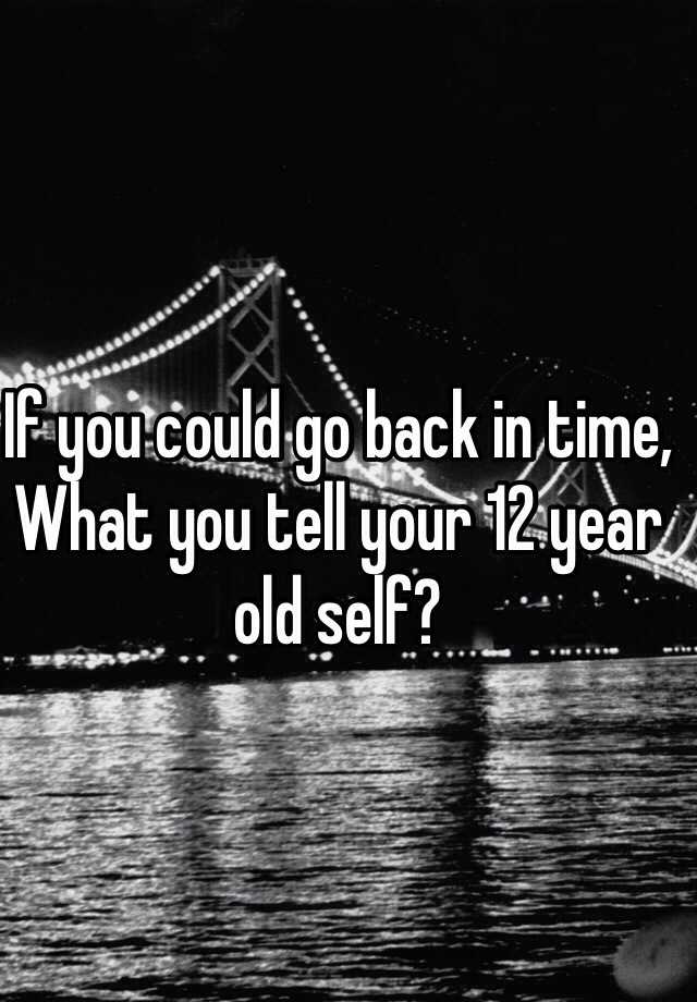 if-you-could-go-back-in-time-what-you-tell-your-12-year-old-self