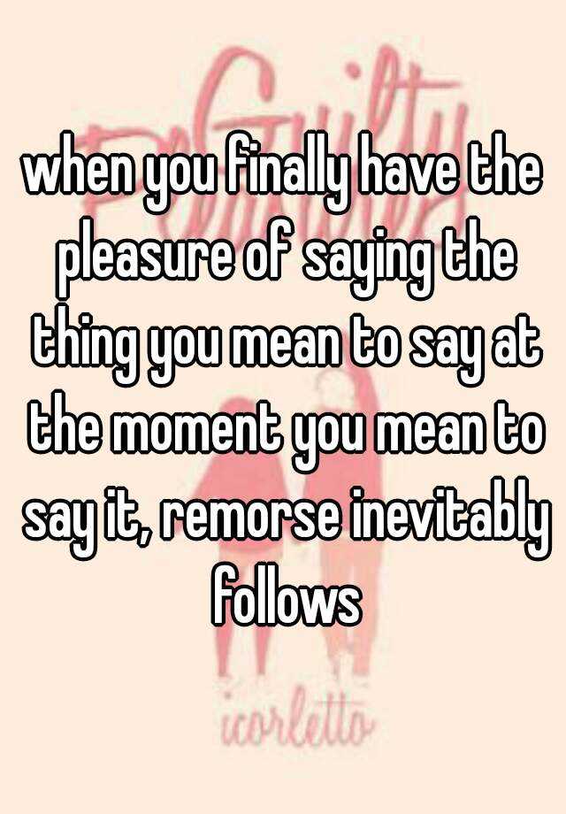 when-you-finally-have-the-pleasure-of-saying-the-thing-you-mean-to-say