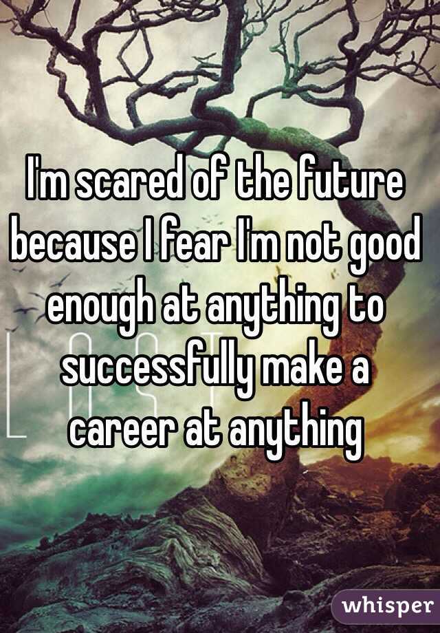 i-m-scared-of-the-future-because-i-fear-i-m-not-good-enough-at-anything