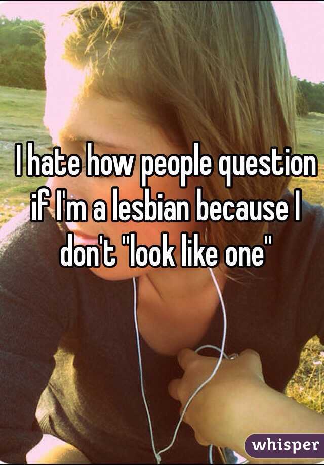 I hate how people question if I'm a lesbian because I don't "look like one"