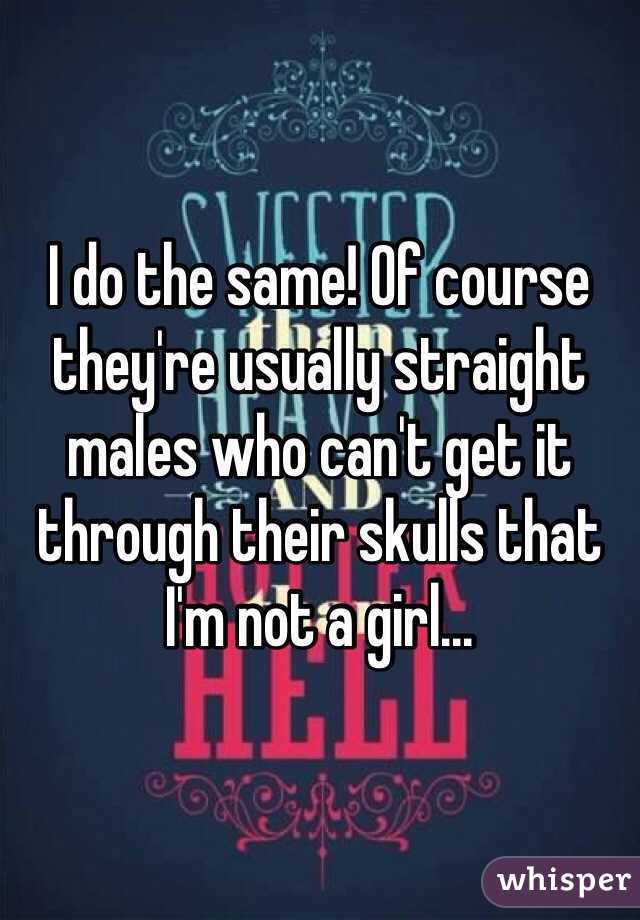 I do the same! Of course they're usually straight males who can't get it through their skulls that I'm not a girl...