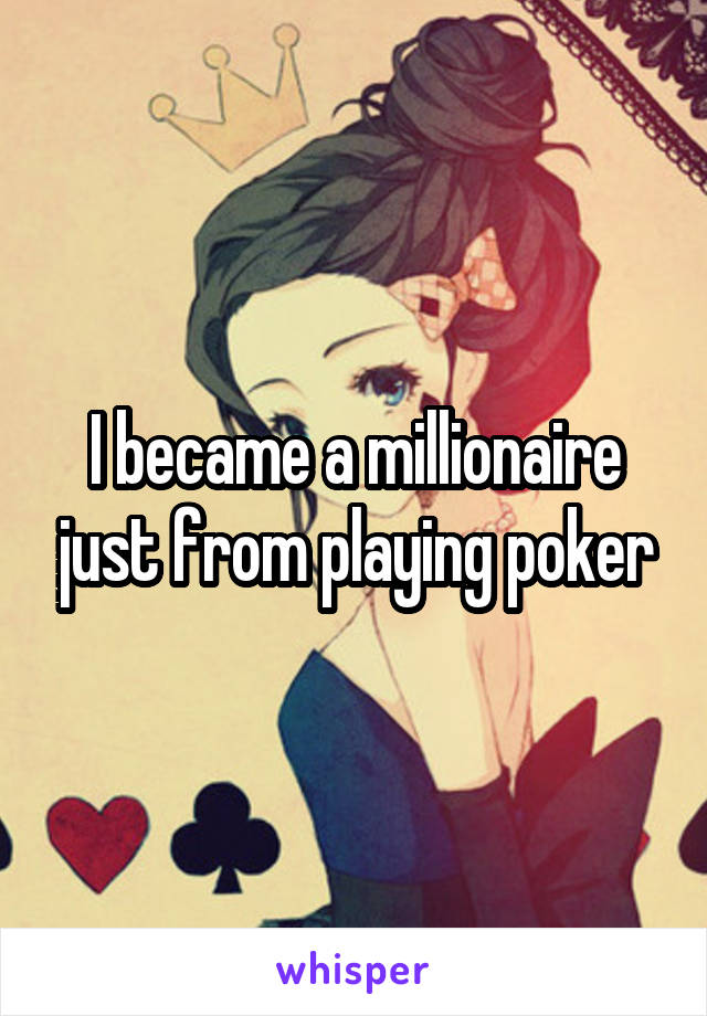 I became a millionaire just from playing poker