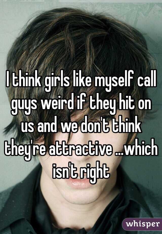 I think girls like myself call guys weird if they hit on us and we don't think they're attractive ...which isn't right 