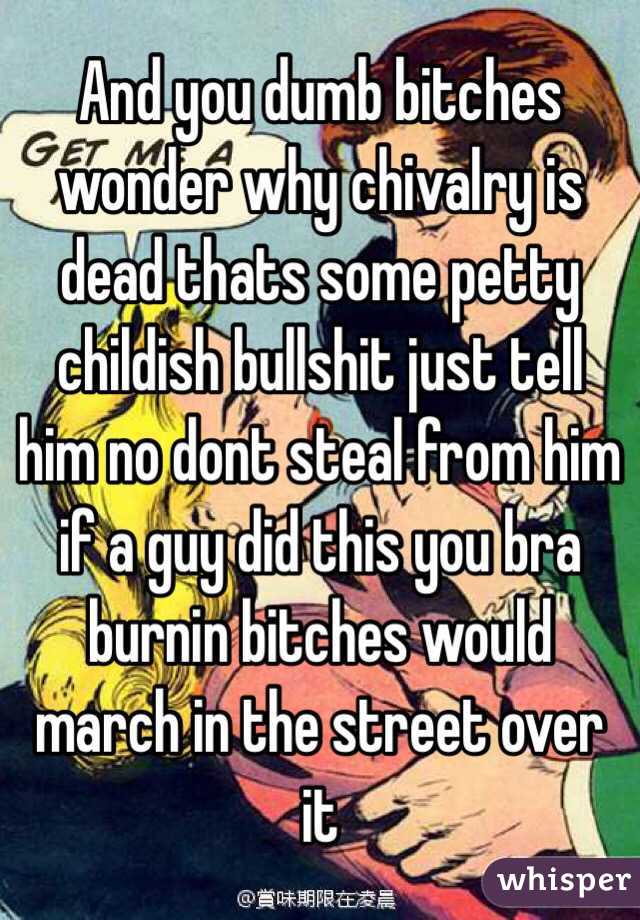 And you dumb bitches wonder why chivalry is dead thats some petty childish bullshit just tell him no dont steal from him if a guy did this you bra burnin bitches would march in the street over it 