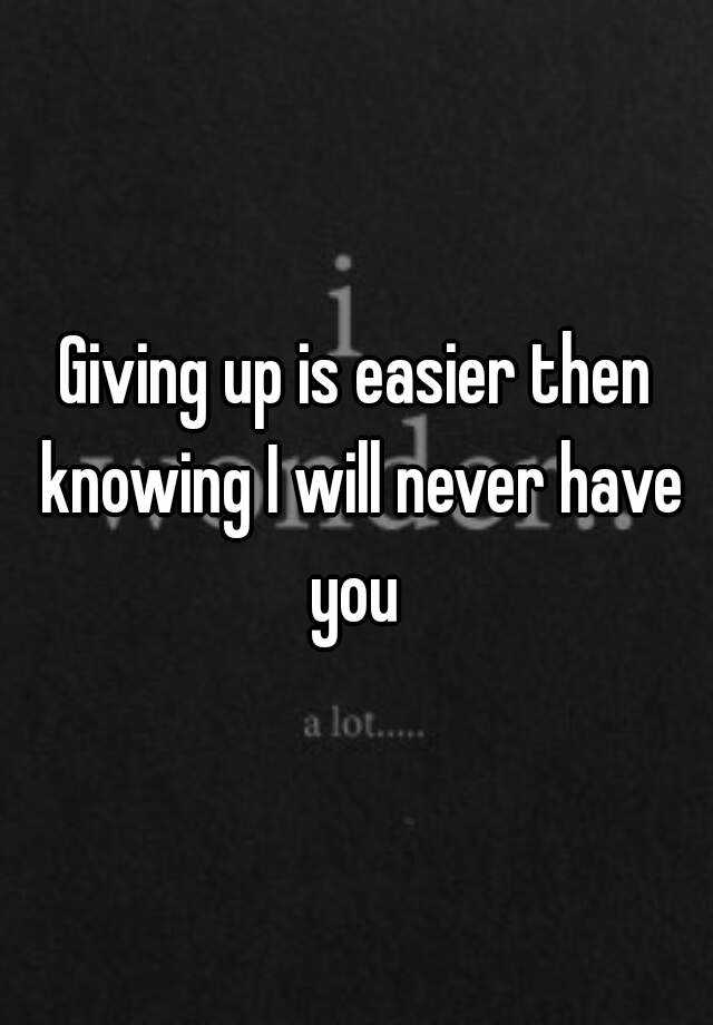 giving-up-is-easier-then-knowing-i-will-never-have-you