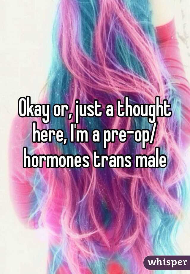 Okay or, just a thought here, I'm a pre-op/hormones trans male 