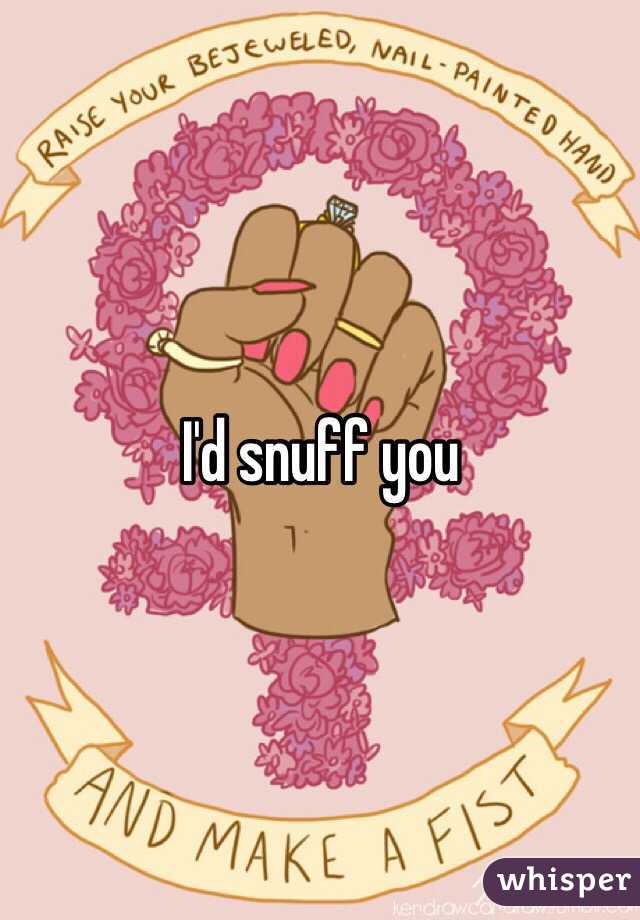 I'd snuff you 