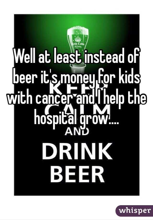 Well at least instead of beer it's money for kids  with cancer and I help the hospital grow....

 