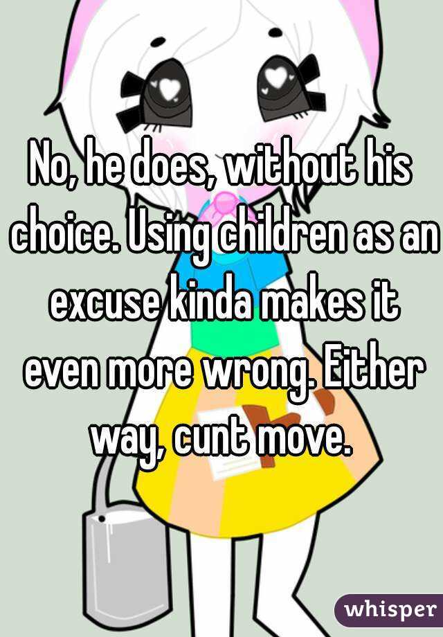 No, he does, without his choice. Using children as an excuse kinda makes it even more wrong. Either way, cunt move. 