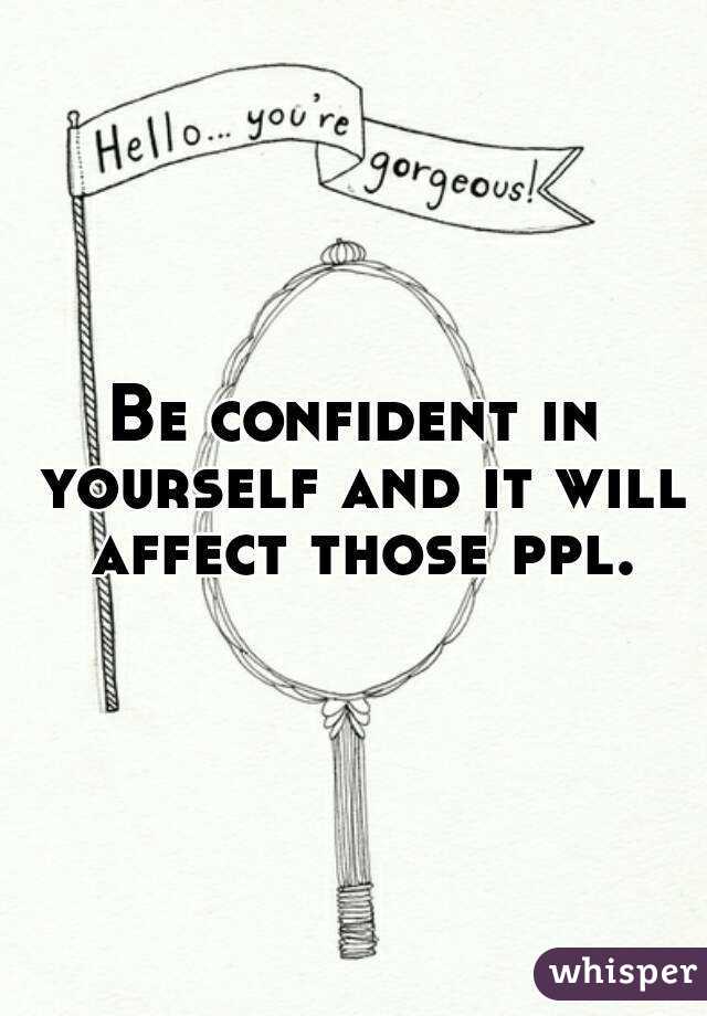 Be confident in yourself and it will affect those ppl.