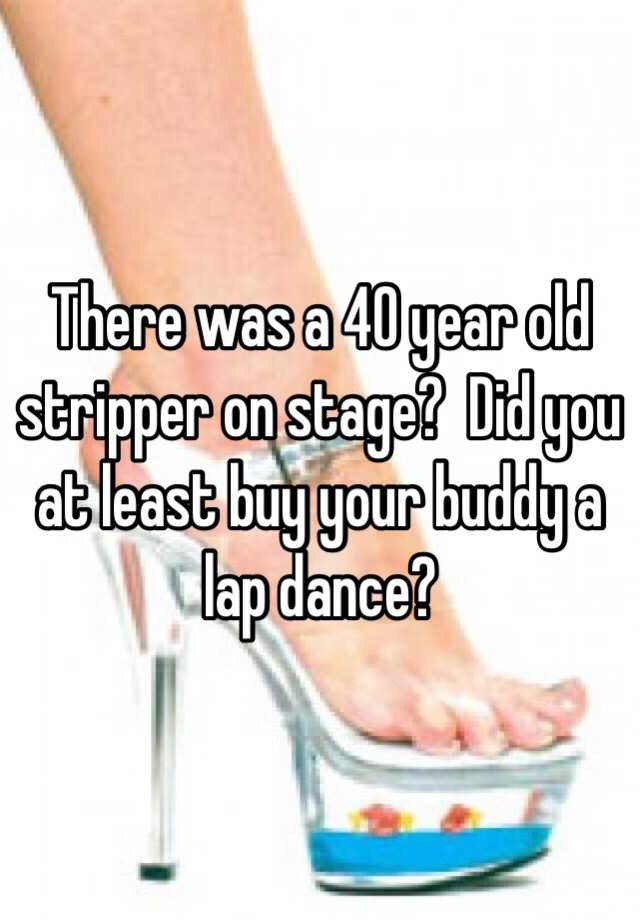 There was a 40 year old stripper on stage? Did you at least buy your