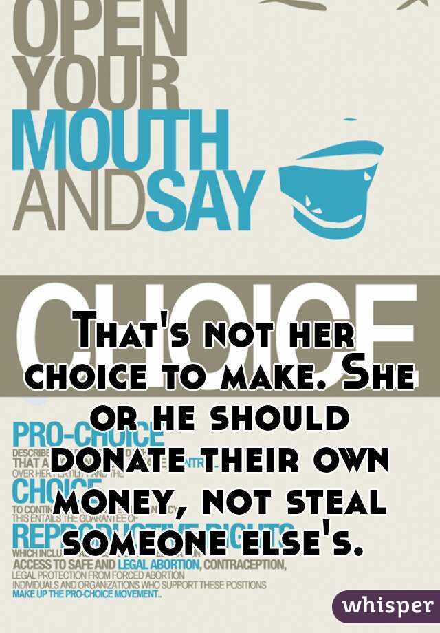 That's not her choice to make. She or he should donate their own money, not steal someone else's. 