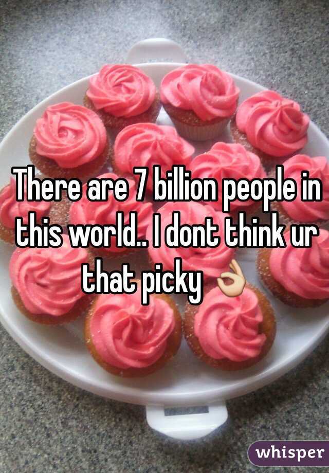 There are 7 billion people in this world.. I dont think ur that picky 👌