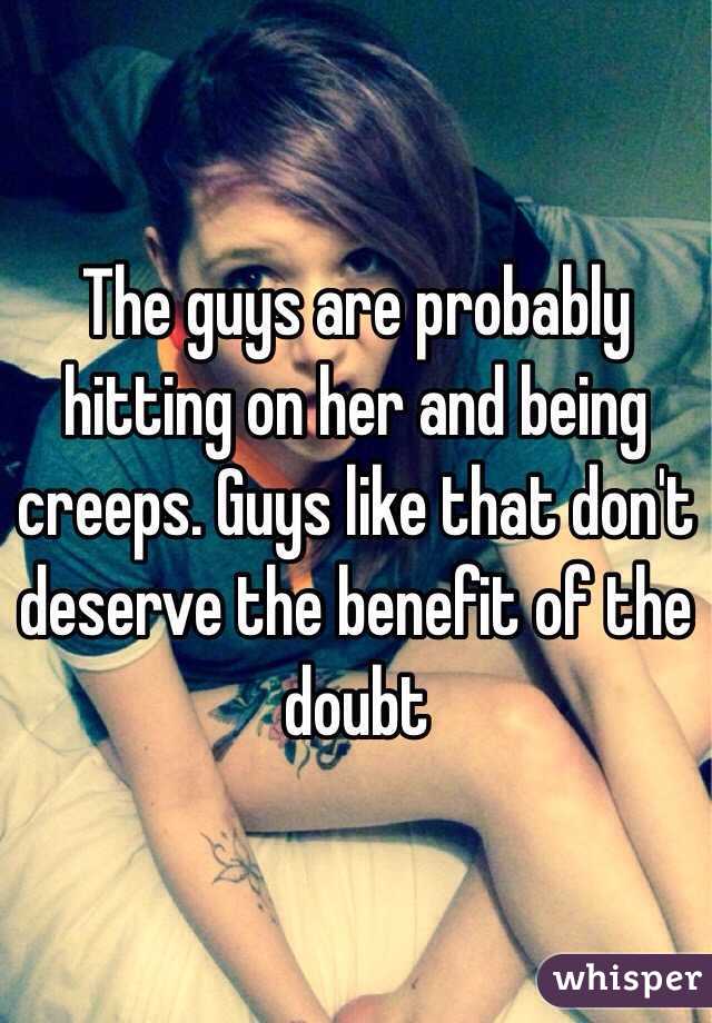 The guys are probably hitting on her and being creeps. Guys like that don't deserve the benefit of the doubt 