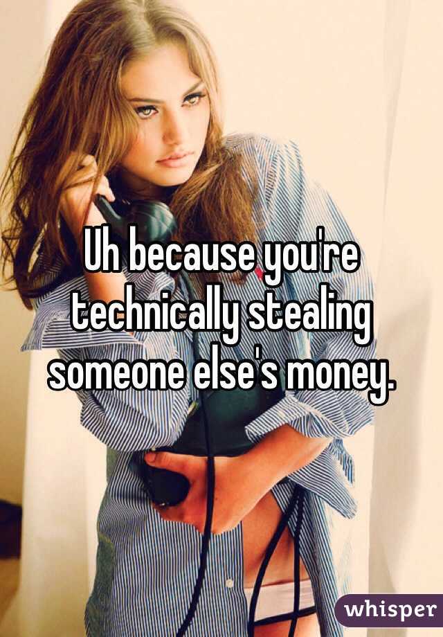 Uh because you're technically stealing someone else's money. 