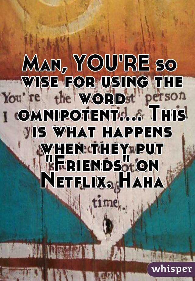 Man, YOU'RE so wise for using the word omnipotent.... This is what happens when they put "Friends" on Netflix. Haha.