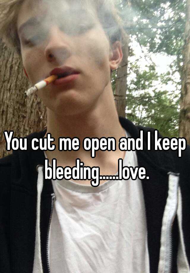 You cut me open and I keep bleeding......love.