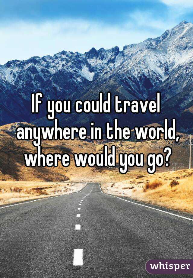 If you could travel anywhere in the world, where would you go?