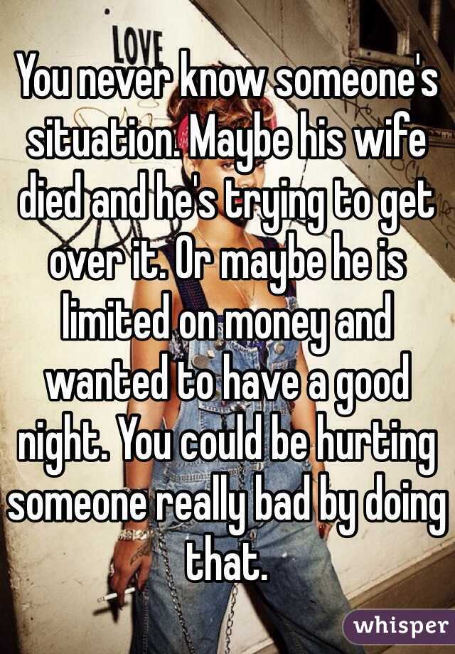 You never know someone's situation. Maybe his wife died and he's trying to get over it. Or maybe he is limited on money and wanted to have a good night. You could be hurting someone really bad by doing that.