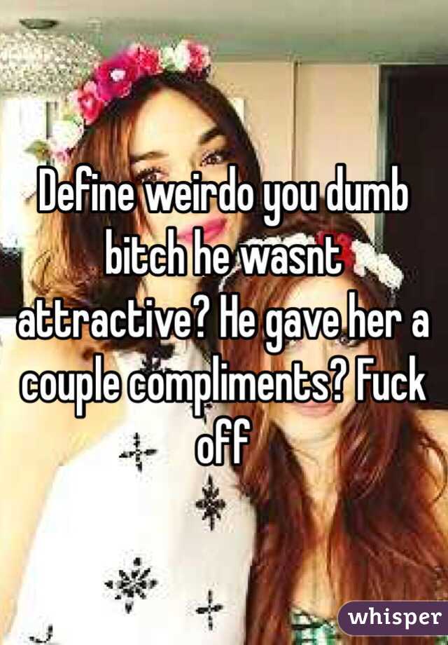 Define weirdo you dumb bitch he wasnt attractive? He gave her a couple compliments? Fuck off 