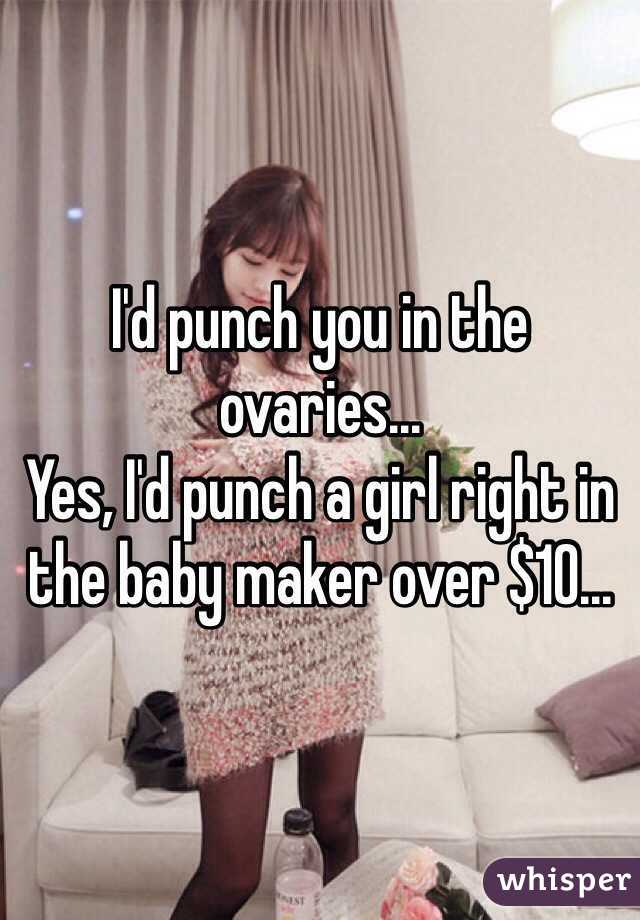 I'd punch you in the ovaries...
Yes, I'd punch a girl right in the baby maker over $10...