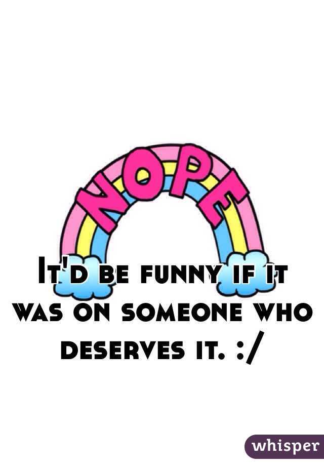 It'd be funny if it was on someone who deserves it. :/