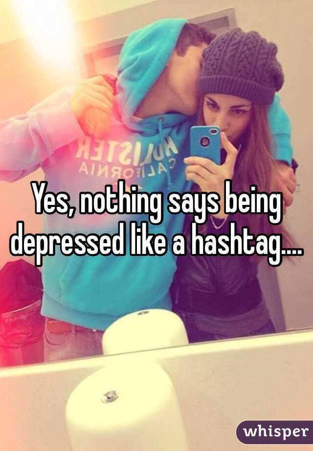 Yes, nothing says being depressed like a hashtag....