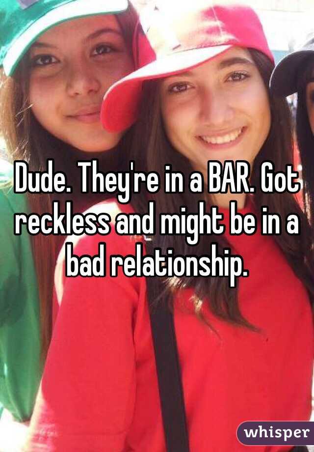 Dude. They're in a BAR. Got reckless and might be in a bad relationship. 