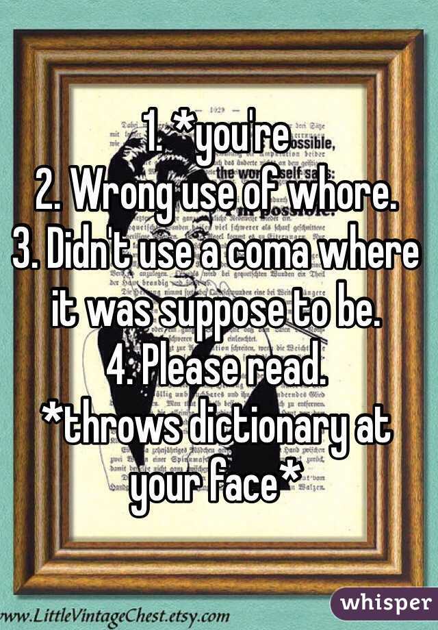 1. *you're
2. Wrong use of whore.
3. Didn't use a coma where it was suppose to be. 
4. Please read. 
*throws dictionary at your face*