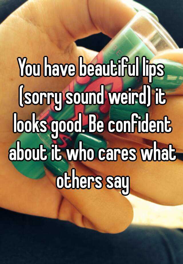 you-have-beautiful-lips-sorry-sound-weird-it-looks-good-be-confident