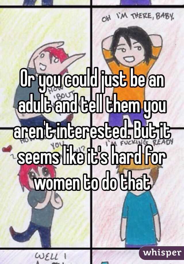 Or you could just be an adult and tell them you aren't interested. But it seems like it's hard for women to do that