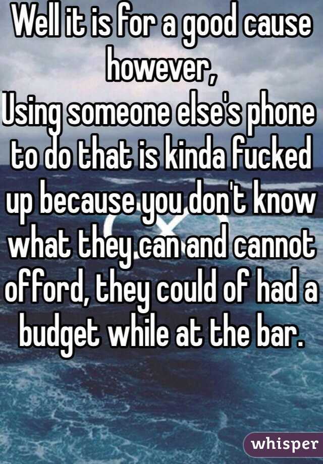 Well it is for a good cause however,
Using someone else's phone to do that is kinda fucked up because you don't know what they can and cannot offord, they could of had a budget while at the bar.