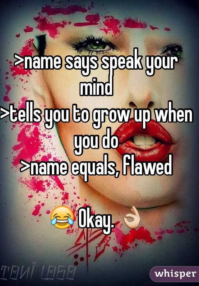 >name says speak your mind
>tells you to grow up when you do
>name equals, flawed

😂 Okay. 👌