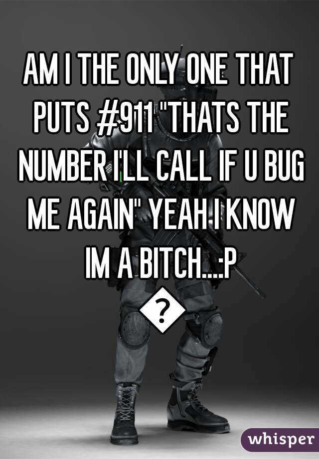 AM I THE ONLY ONE THAT PUTS #911 "THATS THE NUMBER I'LL CALL IF U BUG ME AGAIN" YEAH I KNOW IM A BITCH...:P 😐