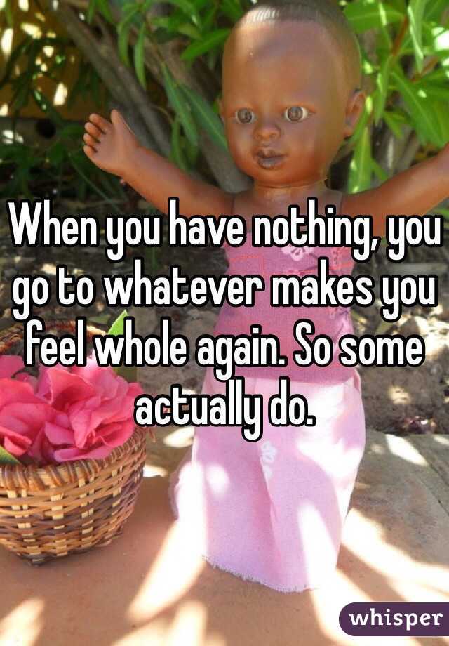 When you have nothing, you go to whatever makes you feel whole again. So some actually do. 