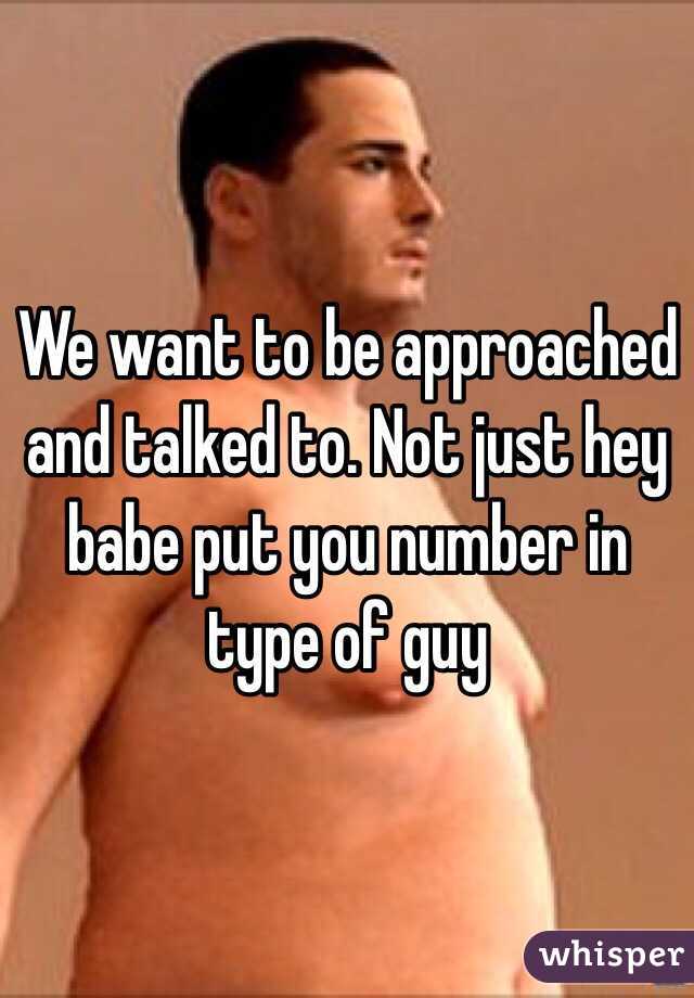 We want to be approached and talked to. Not just hey babe put you number in type of guy