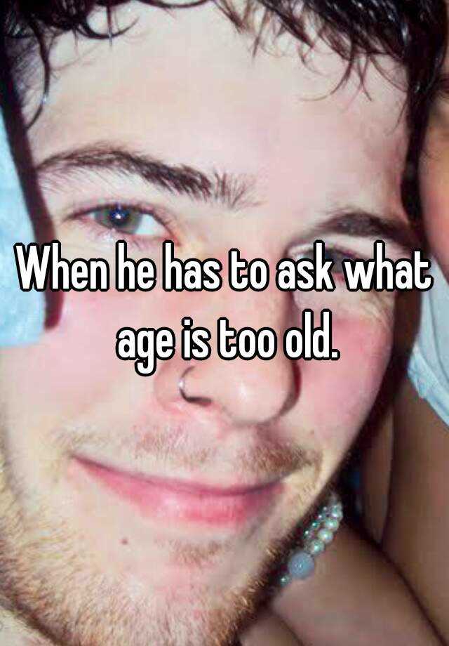 when-he-has-to-ask-what-age-is-too-old