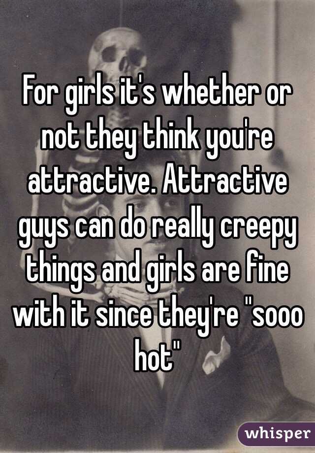 For girls it's whether or not they think you're attractive. Attractive guys can do really creepy things and girls are fine with it since they're "sooo hot"