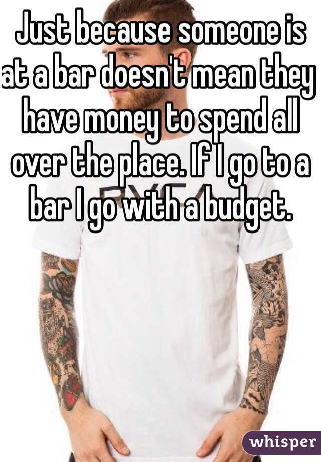 Just because someone is at a bar doesn't mean they have money to spend all over the place. If I go to a bar I go with a budget. 