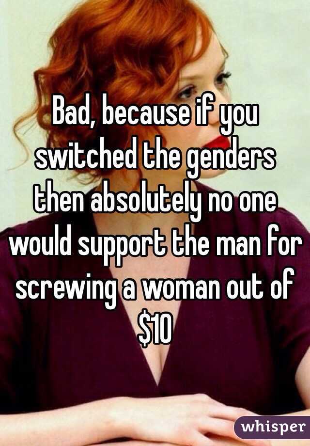 Bad, because if you switched the genders then absolutely no one would support the man for screwing a woman out of $10