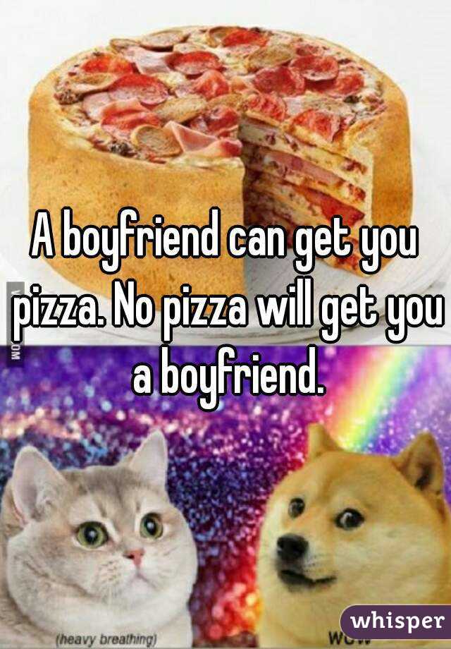 A boyfriend can get you pizza. No pizza will get you a boyfriend.