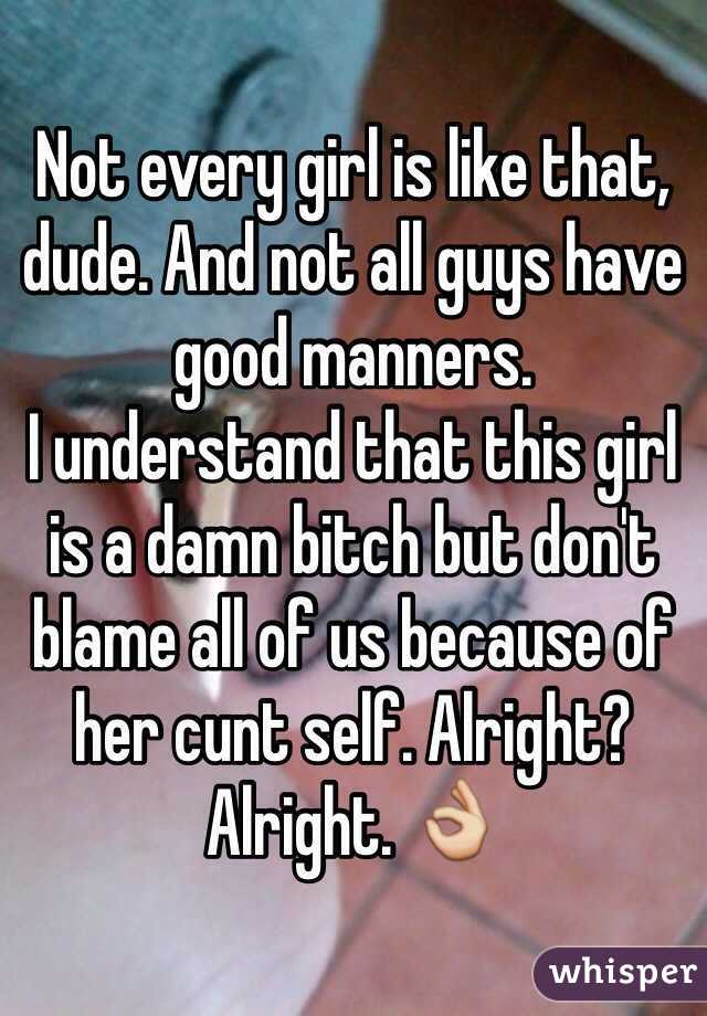 Not every girl is like that, dude. And not all guys have good manners. 
I understand that this girl is a damn bitch but don't blame all of us because of her cunt self. Alright? Alright. 👌