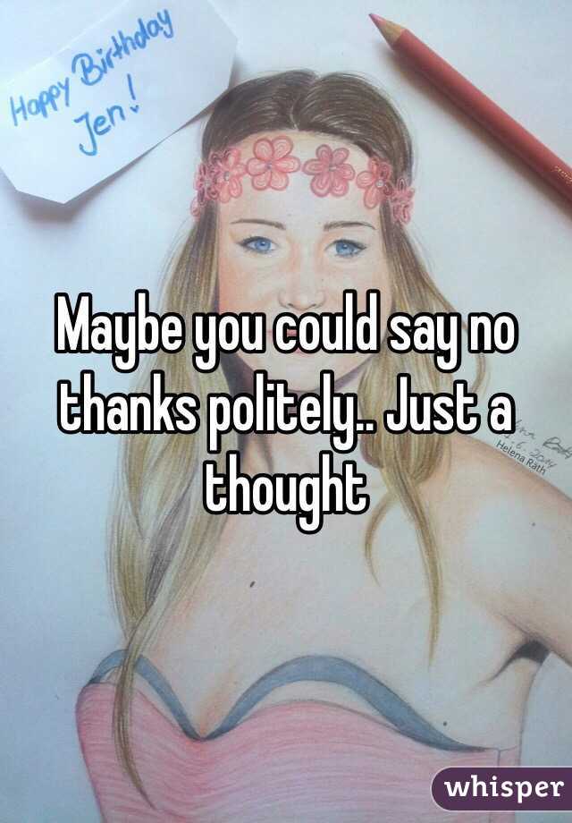 Maybe you could say no thanks politely.. Just a thought