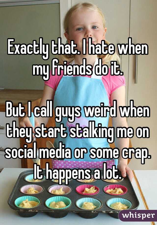 Exactly that. I hate when my friends do it. 

But I call guys weird when they start stalking me on social media or some crap. It happens a lot. 